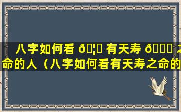 八字如何看 🦋 有天寿 🕊 之命的人（八字如何看有天寿之命的人的命运）